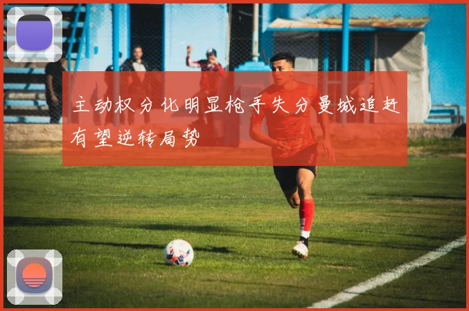 主动权分化明显枪手失分曼城追赶有望逆转局势