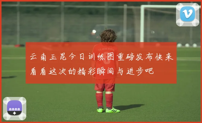 云南玉昆今日训练图重磅发布快来看看这次的精彩瞬间与进步吧