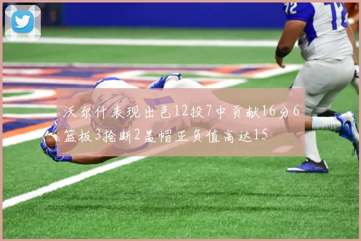沃尔什表现出色12投7中贡献16分6篮板3抢断2盖帽正负值高达15