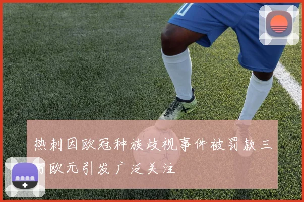 热刺因欧冠种族歧视事件被罚款三万欧元引发广泛关注