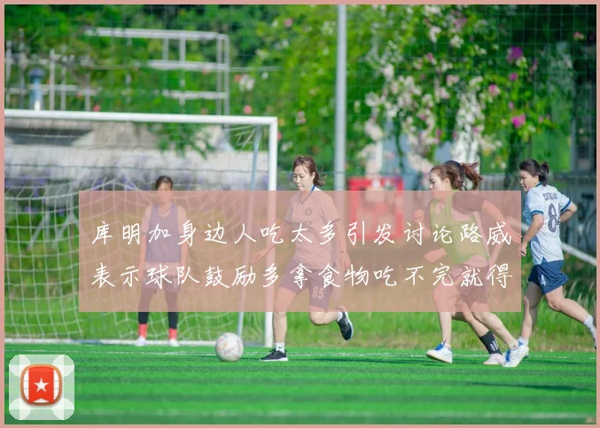 库明加身边人吃太多引发讨论路威表示球队鼓励多拿食物吃不完就得扔掉