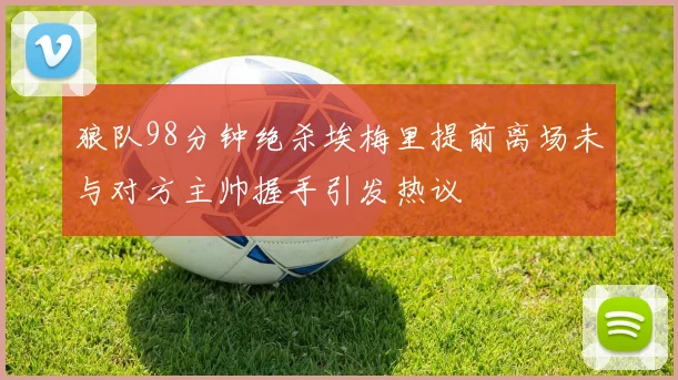 狼队98分钟绝杀埃梅里提前离场未与对方主帅握手引发热议
