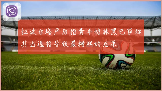 拉波尔塔严厉指责丰特抹黑巴萨称其当选将导致最糟糕的后果