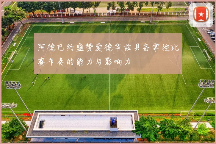 阿德巴约盛赞爱德华兹具备掌控比赛节奏的能力与影响力
