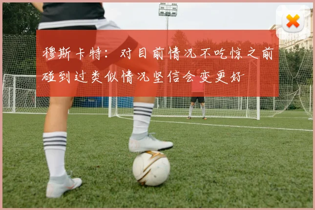 穆斯卡特：对目前情况不吃惊之前碰到过类似情况坚信会变更好