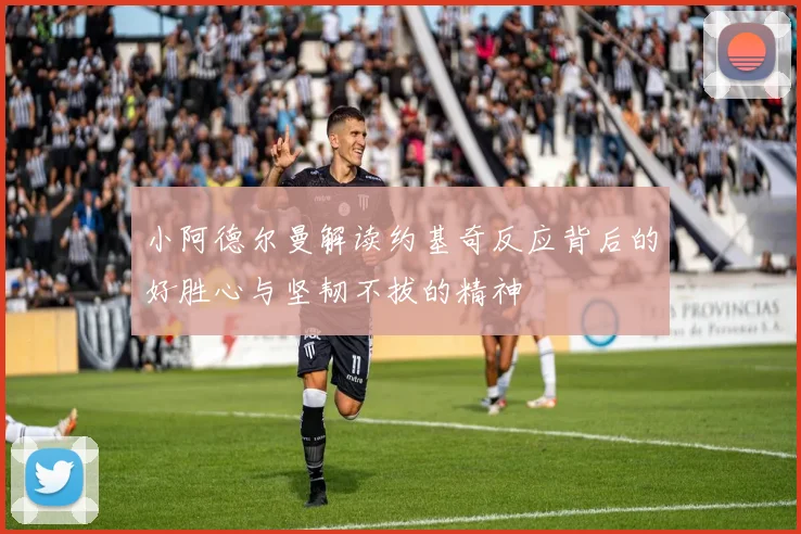 小阿德尔曼解读约基奇反应背后的好胜心与坚韧不拔的精神