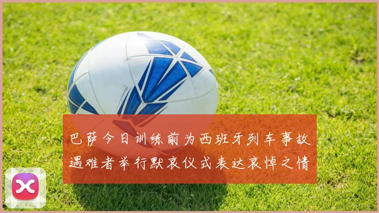 巴萨今日训练前为西班牙列车事故遇难者举行默哀仪式表达哀悼之情