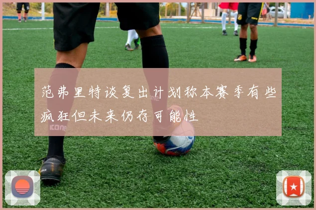 范弗里特谈复出计划称本赛季有些疯狂但未来仍存可能性