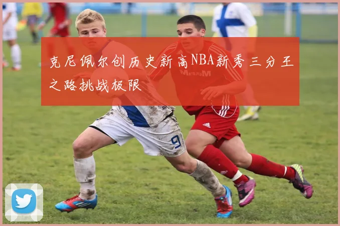 克尼佩尔创历史新高NBA新秀三分王之路挑战极限
