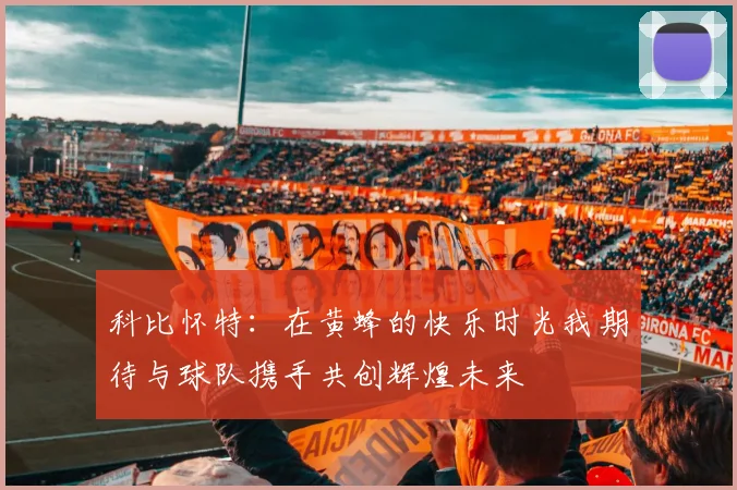 科比怀特：在黄蜂的快乐时光我期待与球队携手共创辉煌未来