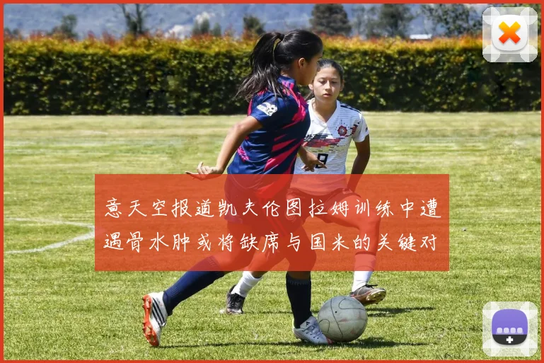意天空报道凯夫伦图拉姆训练中遭遇骨水肿或将缺席与国米的关键对决