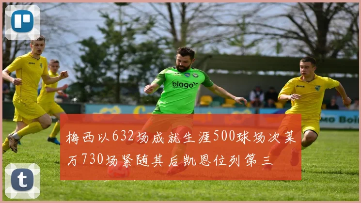 梅西以632场成就生涯500球场次莱万730场紧随其后凯恩位列第三