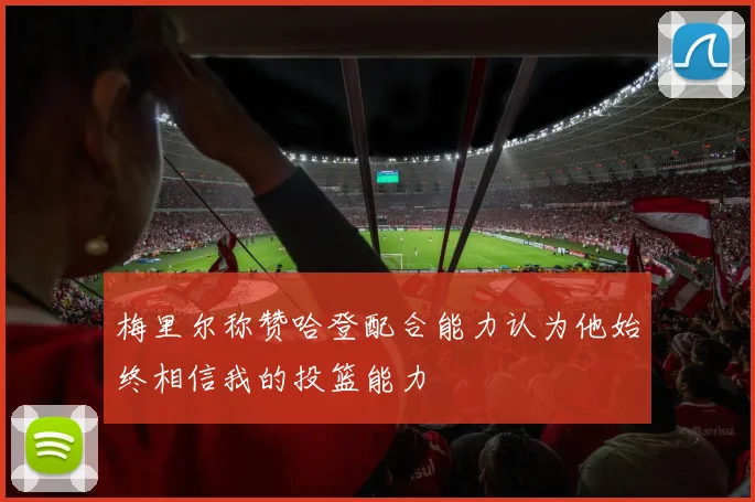梅里尔称赞哈登配合能力认为他始终相信我的投篮能力