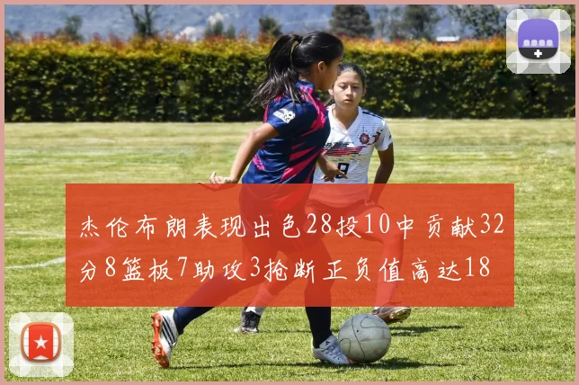 杰伦布朗表现出色28投10中贡献32分8篮板7助攻3抢断正负值高达18