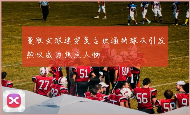 曼联女球迷穿复古坎通纳球衣引发热议成为焦点人物