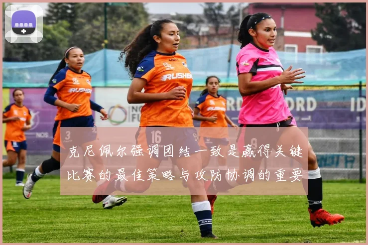 克尼佩尔强调团结一致是赢得关键比赛的最佳策略与攻防协调的重要性
