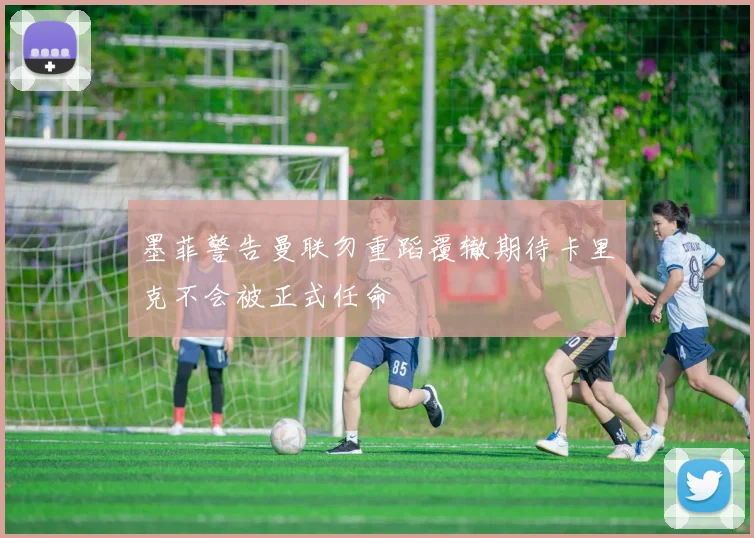 墨菲警告曼联勿重蹈覆辙期待卡里克不会被正式任命