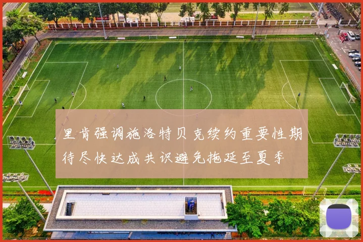 里肯强调施洛特贝克续约重要性期待尽快达成共识避免拖延至夏季