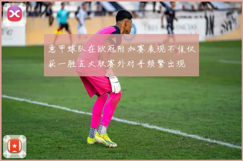 意甲球队在欧冠附加赛表现不佳仅获一胜五大联赛外对手频繁出现