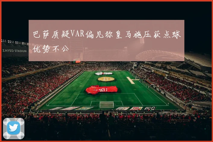 巴萨质疑VAR偏见称皇马施压获点球优势不公