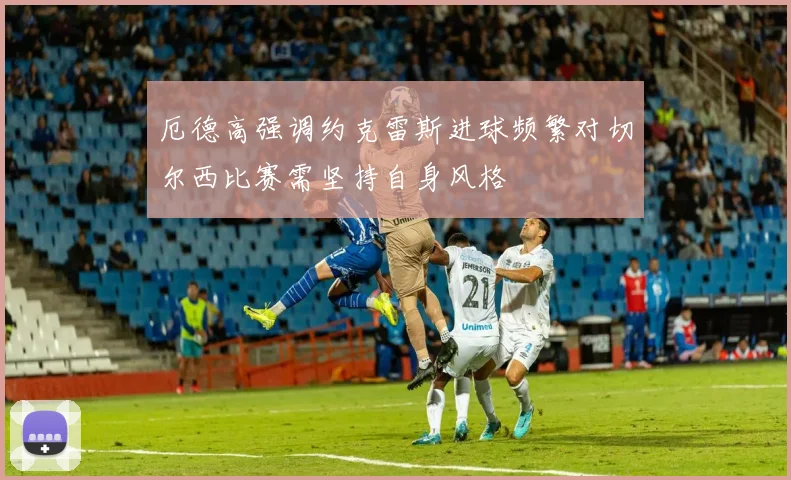 厄德高强调约克雷斯进球频繁对切尔西比赛需坚持自身风格