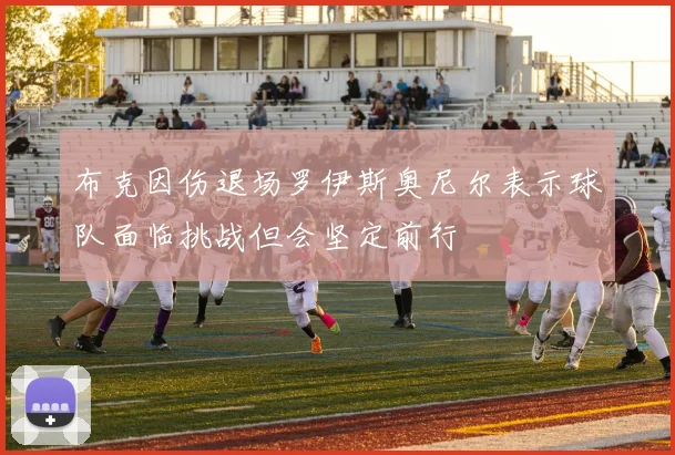 布克因伤退场罗伊斯奥尼尔表示球队面临挑战但会坚定前行